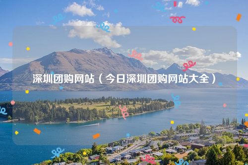 深圳团购网站(今日深圳团购网站大全)