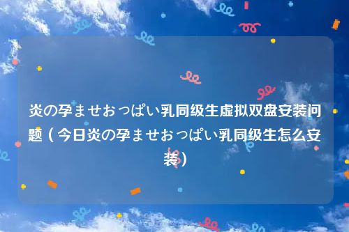 炎の孕ませおっぱい乳同级生虚拟双盘安装问题(今日炎の孕ませおっぱい乳同级生怎么安装)