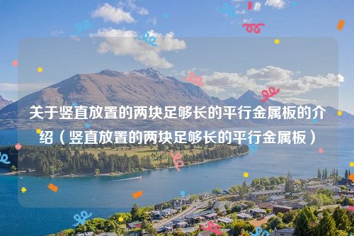 关于竖直放置的两块足够长的平行金属板的介绍（竖直放置的两块足够长的平行金属板）