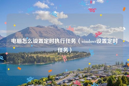 电脑怎么设置定时执行任务（windows设置定时任务）