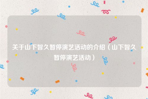 关于山下智久暂停演艺活动的介绍(山下智久暂停演艺活动)