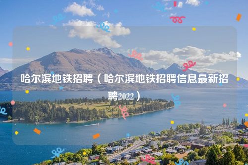 哈尔滨地铁招聘（哈尔滨地铁招聘信息最新招聘2022）