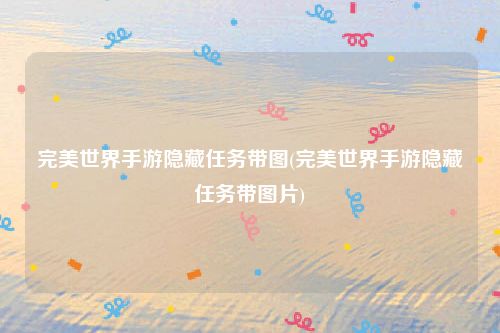 完美世界手游隐藏任务带图(完美世界手游隐藏任务带图片)