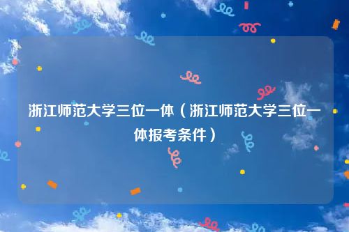 浙江师范大学三位一体（浙江师范大学三位一体报考条件）