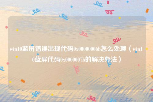 win10蓝屏错误出现代码0x00000006b怎么处理（win10蓝屏代码0x0000007b的解决办法）