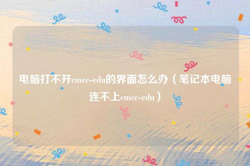 电脑打不开cmcc-edu的界面怎么办（笔记本电脑连不上cmcc-edu）