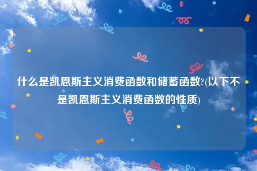 什么是凯恩斯主义消费函数和储蓄函数?(以下不是凯恩斯主义消费函数的性质)