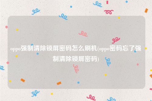oppo强制清除锁屏密码怎么刷机(oppo密码忘了强制清除锁屏密码)