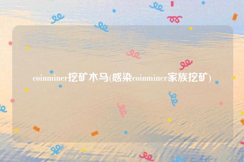 coinminer挖矿木马(感染coinminer家族挖矿)