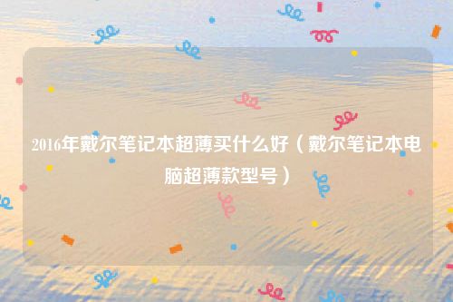 2016年戴尔笔记本超薄买什么好(戴尔笔记本电脑超薄款型号)