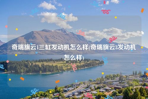 奇瑞旗云1三缸发动机怎么样(奇瑞旗云3发动机怎么样)