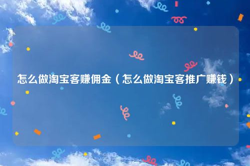 怎么做淘宝客赚佣金（怎么做淘宝客推广赚钱）