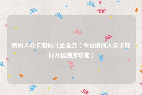 请问大众卡如何开通漫游（今日请问大众卡如何开通漫游功能）