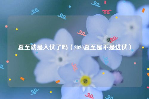 夏至就是入伏了吗(2020夏至是不是进伏)