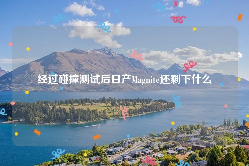 经过碰撞测试后日产Magnite还剩下什么