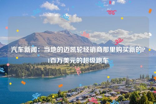 汽车新闻:当地的迈凯轮经销商那里购买新的P1百万美元的超级跑车