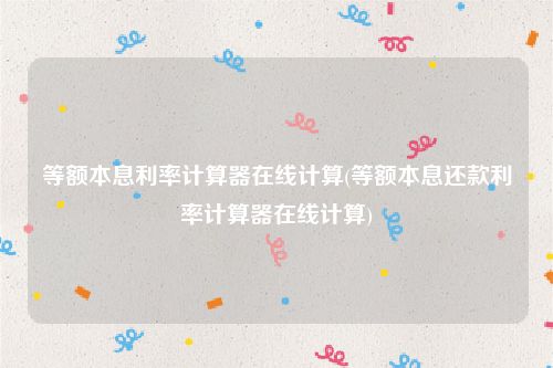 等额本息利率计算器在线计算(等额本息还款利率计算器在线计算)