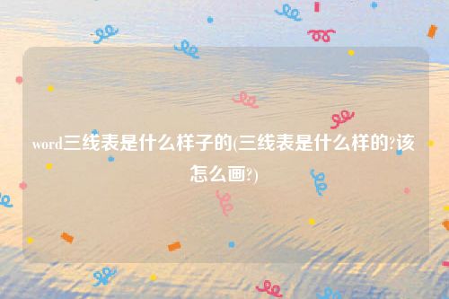 word三线表是什么样子的(三线表是什么样的?该怎么画?)