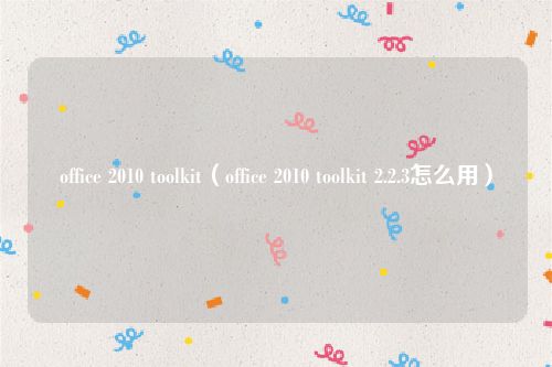 office 2010 toolkit（office 2010 toolkit 2.2.3怎么用）