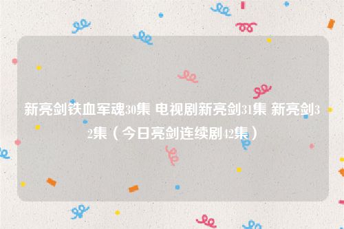 新亮剑铁血军魂30集 电视剧新亮剑31集 新亮剑32集(今日亮剑连续剧42集)