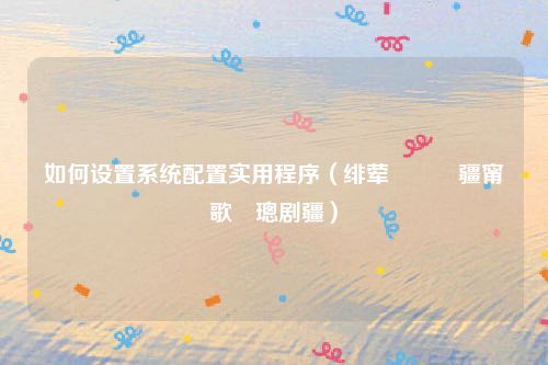 如何设置系统配置实用程序（绯荤粺閰嶇疆甯歌璁剧疆）