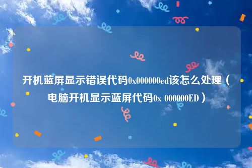 开机蓝屏显示错误代码0x000000ed该怎么处理（电脑开机显示蓝屏代码0x 000000ED）