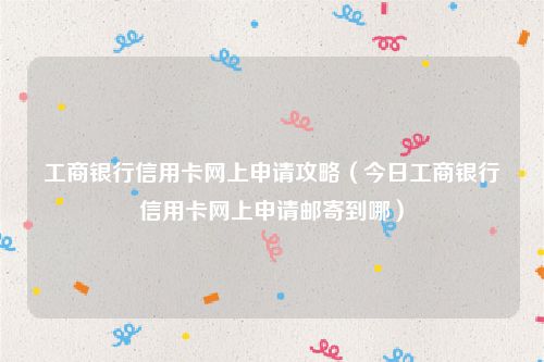 工商银行信用卡网上申请攻略(今日工商银行信用卡网上申请邮寄到哪)