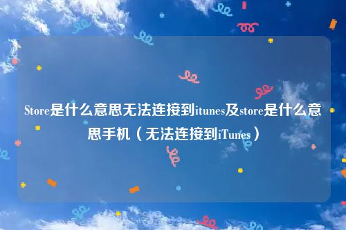 Store是什么意思无法连接到itunes及store是什么意思手机（无法连接到iTunes）