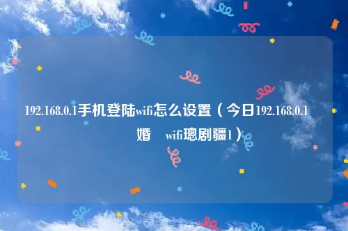 192.168.0.1手机登陆wifi怎么设置(今日192.168.0.1鎵嬫満鐧婚檰wifi璁剧疆1)