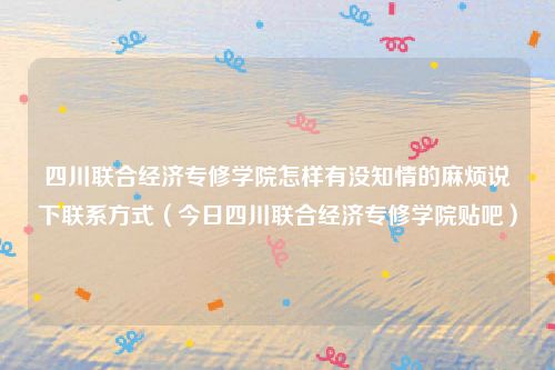 四川联合经济专修学院怎样有没知情的麻烦说下联系方式（今日四川联合经济专修学院贴吧）