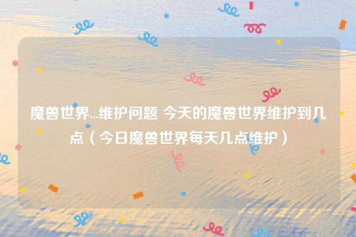 魔兽世界...维护问题 今天的魔兽世界维护到几点(今日魔兽世界每天几点维护)