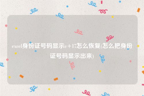 excel身份证号码显示e+17怎么恢复(怎么把身份证号码显示出来)