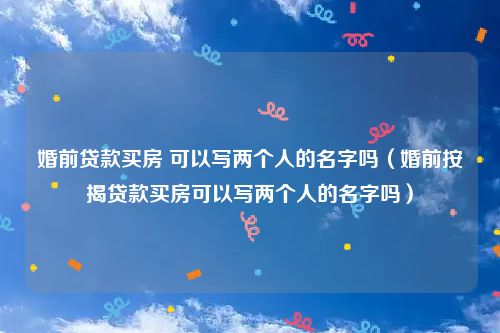 婚前贷款买房 可以写两个人的名字吗（婚前按揭贷款买房可以写两个人的名字吗）