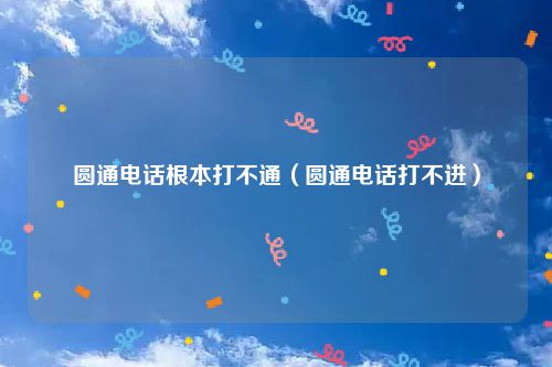 圆通电话根本打不通（圆通电话打不进）