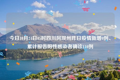 今日10月24日05时四川阿坝州昨日疫情新增0例、累计报告阳性感染者确诊110例