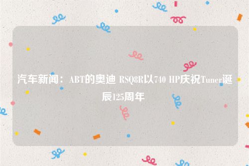 汽车新闻：ABT的奥迪 RSQ8R以740 HP庆祝Tuner诞辰125周年 