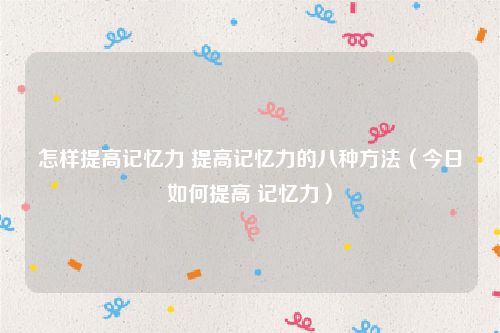 怎样提高记忆力 提高记忆力的八种方法(今日如何提高 记忆力)