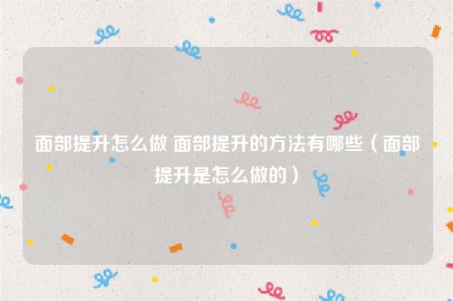 面部提升怎么做 面部提升的方法有哪些(面部提升是怎么做的)