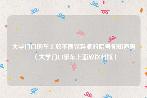 大学门口的车上放不同饮料瓶的暗号你知道吗(大学门口豪车上面放饮料瓶)