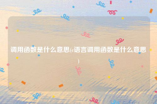 调用函数是什么意思(c语言调用函数是什么意思)