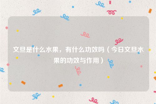 文旦是什么水果,有什么功效吗(今日文旦水果的功效与作用)