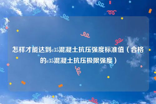 怎样才能达到c35混凝土抗压强度标准值（合格的c35混凝土抗压极限强度）