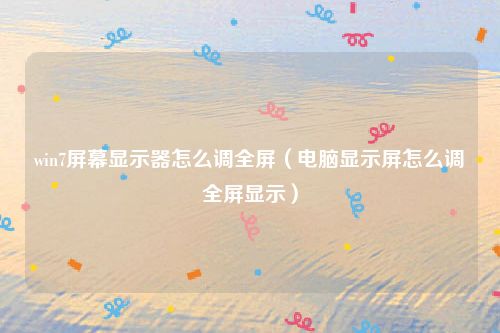 win7屏幕显示器怎么调全屏（电脑显示屏怎么调全屏显示）