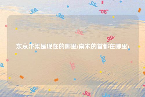 东京汴梁是现在的哪里(南宋的首都在哪里)