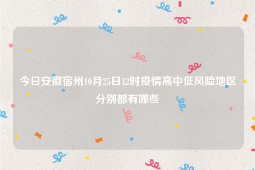 今日安徽宿州10月25日12时疫情高中低风险地区分别都有哪些