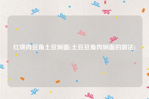 红烧肉豆角土豆焖面(土豆豆角肉焖面的做法)