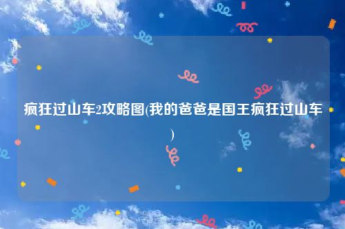 疯狂过山车2攻略图(我的爸爸是国王疯狂过山车)