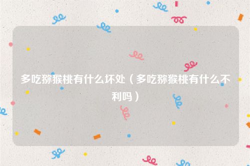 多吃猕猴桃有什么坏处(多吃猕猴桃有什么不利吗)