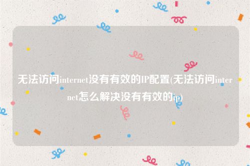 无法访问internet没有有效的IP配置(无法访问internet怎么解决没有有效的ip)