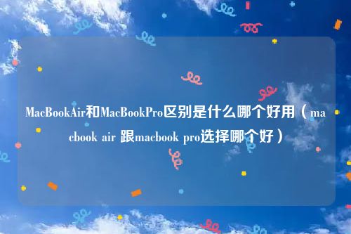 MacBookAir和MacBookPro区别是什么哪个好用（macbook air 跟macbook pro选择哪个好）